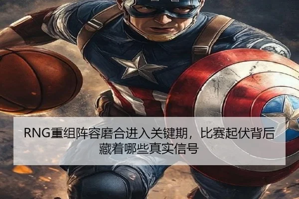 RNG重组阵容磨合进入关键期，比赛起伏背后藏着哪些真实信号